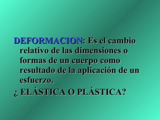 DEFORMACION : Es el cambio relativo de las dimensiones o formas de un cuerpo como resultado de la aplicación de un esfuerzo. ¿ ELÁSTICA O PLÁSTICA? 