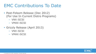EMC Contributions To Date
 Post-Folsom Release (Dec 2012)
(For Use In Current Distro Programs)
– VNX iSCSI
– VMAX iSCSI

 Grizzly Release (April 2013)
– VNX iSCSI
– VMAX iSCSI

© Copyright 2013 EMC Corporation. All rights reserved.

17

 