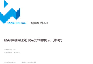 無断複製・転載を禁止します
ESG評価向上を睨んだ情報開示（参考）
2016年7月22日
代表取締役 秋山和久
© 2016 TANSHIKI Inc.
 