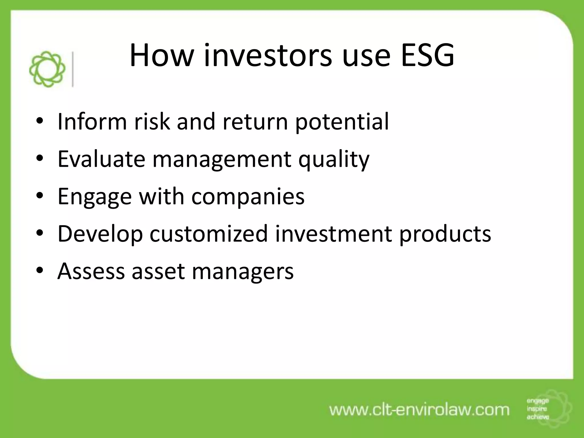 How investors use ESG
• Inform risk and return potential
• Evaluate management quality
• Engage with companies
• Develop customized investment products
• Assess asset managers
 