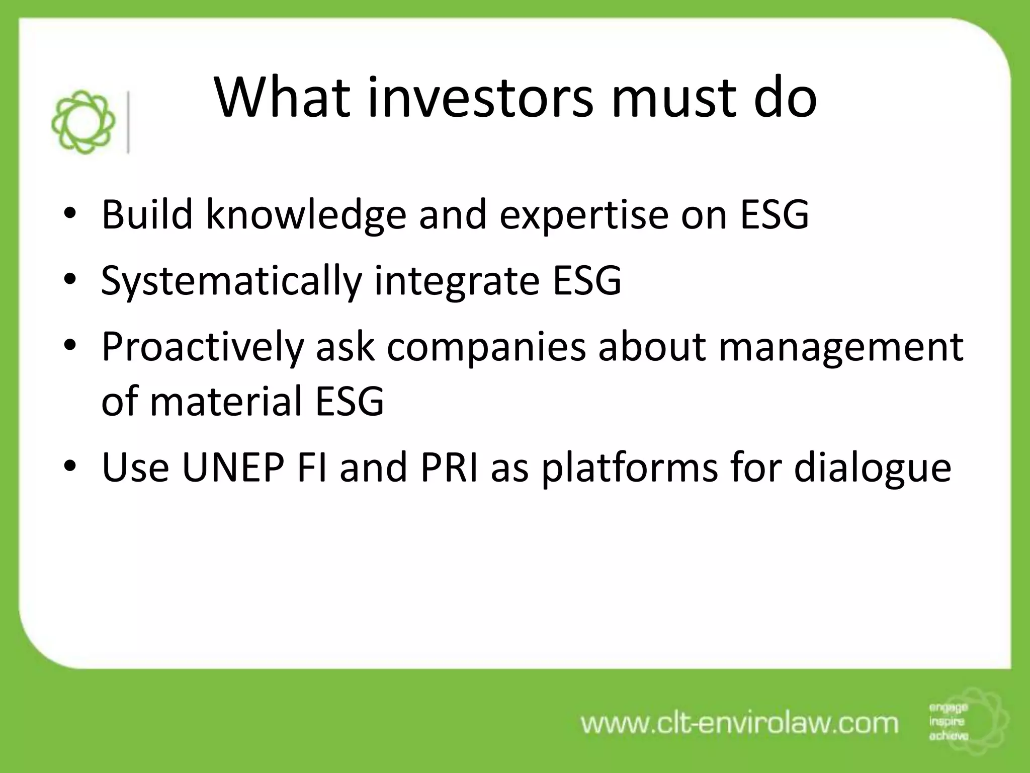 What investors must do
• Build knowledge and expertise on ESG
• Systematically integrate ESG
• Proactively ask companies about management
of material ESG
• Use UNEP FI and PRI as platforms for dialogue
 