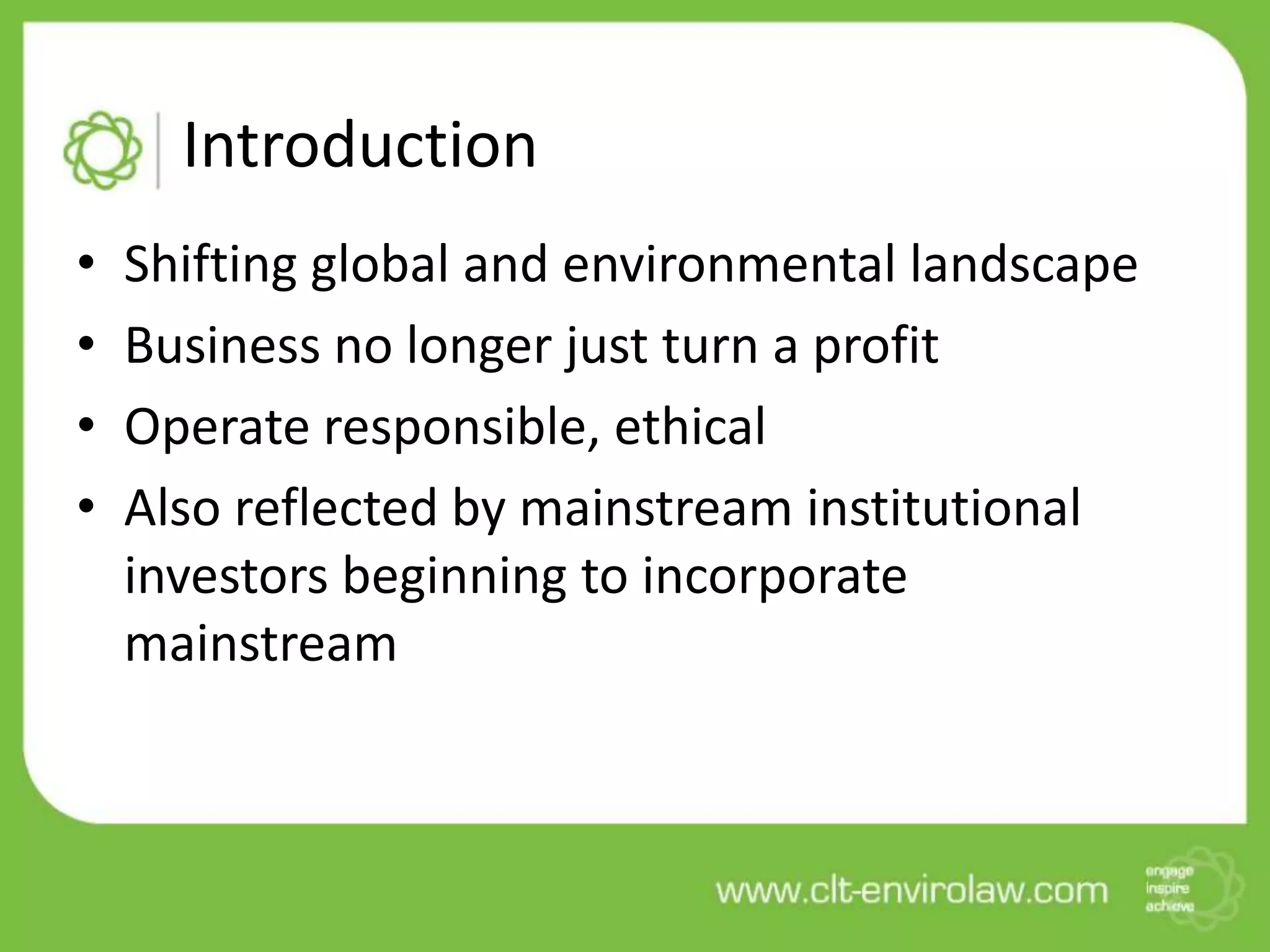 Introduction
• Shifting global and environmental landscape
• Business no longer just turn a profit
• Operate responsible, ethical
• Also reflected by mainstream institutional
investors beginning to incorporate
mainstream
 