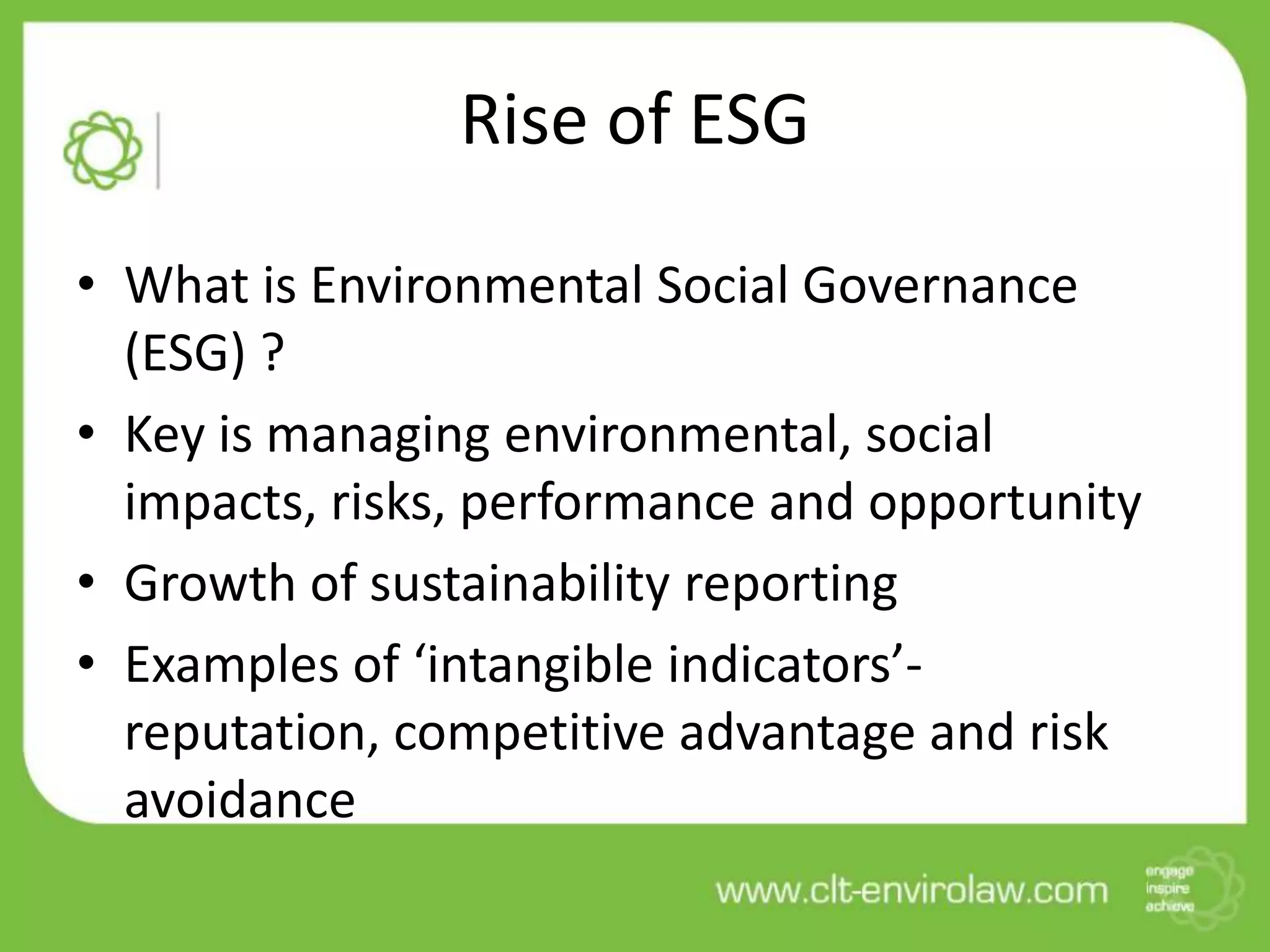 Rise of ESG
• What is Environmental Social Governance
(ESG) ?
• Key is managing environmental, social
impacts, risks, performance and opportunity
• Growth of sustainability reporting
• Examples of ‘intangible indicators’-
reputation, competitive advantage and risk
avoidance
 