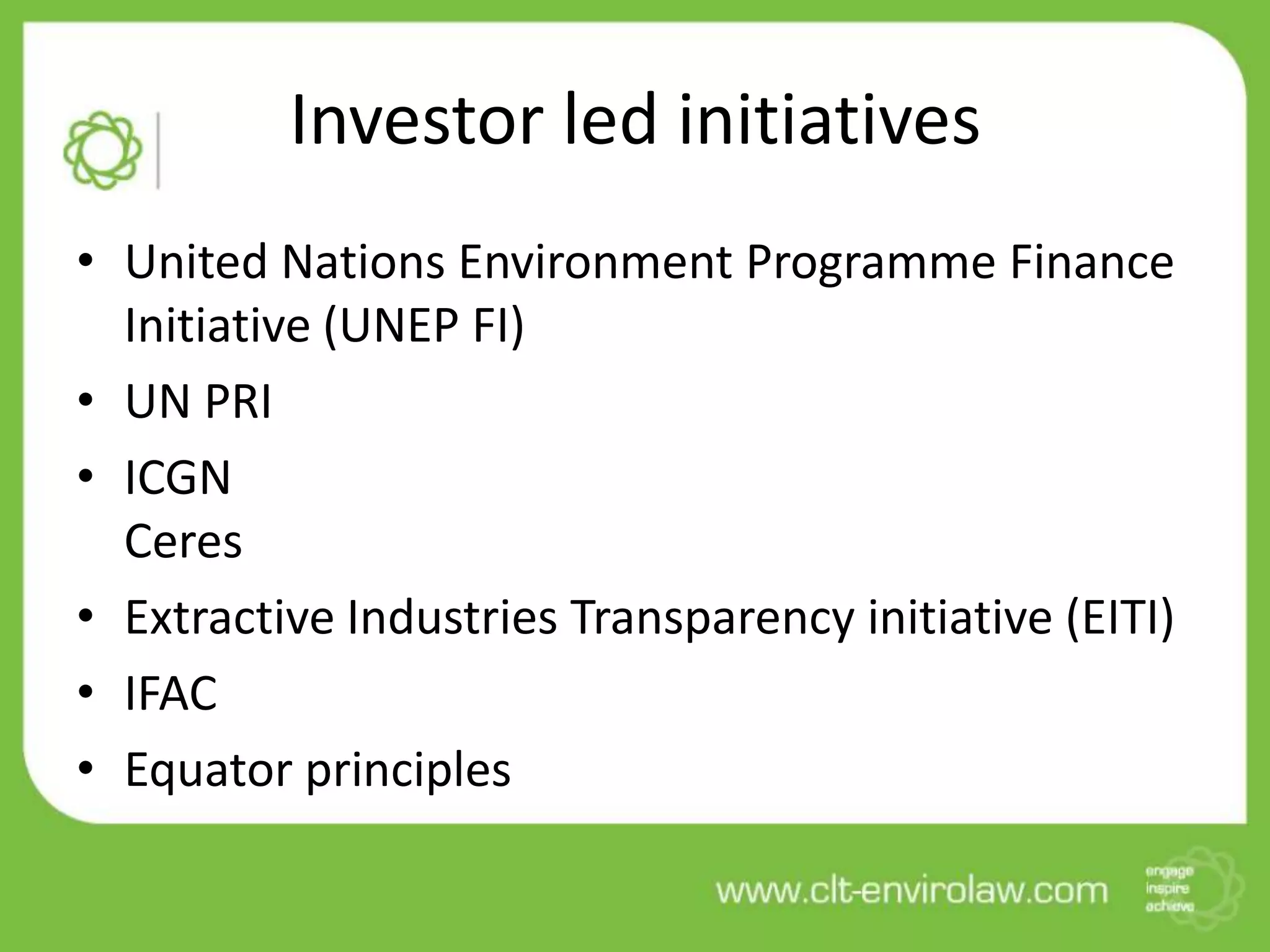 Investor led initiatives
• United Nations Environment Programme Finance
Initiative (UNEP FI)
• UN PRI
• ICGN
Ceres
• Extractive Industries Transparency initiative (EITI)
• IFAC
• Equator principles
 