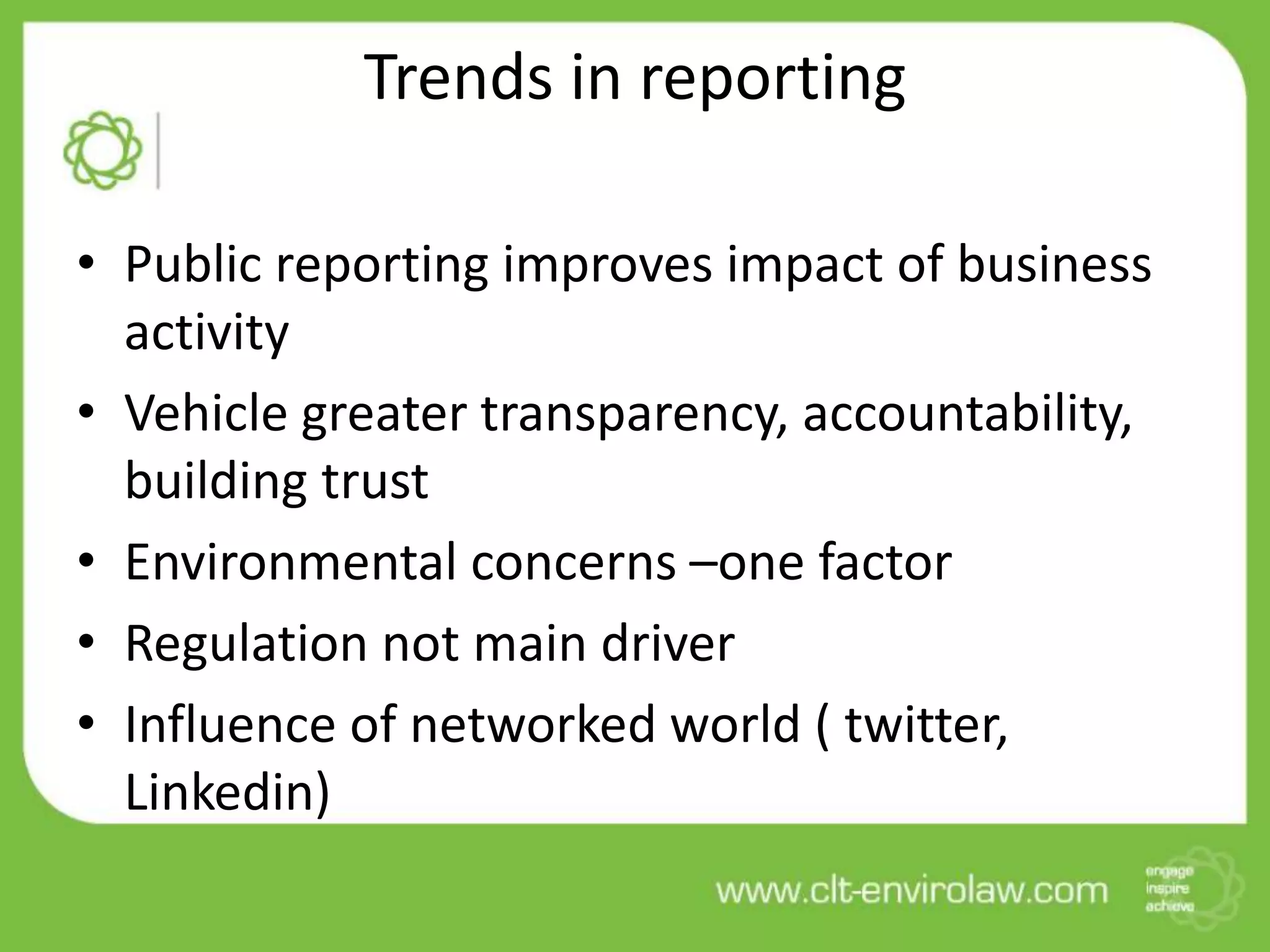 Trends in reporting
• Public reporting improves impact of business
activity
• Vehicle greater transparency, accountability,
building trust
• Environmental concerns –one factor
• Regulation not main driver
• Influence of networked world ( twitter,
Linkedin)
 