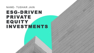ESG-DRIVEN
PRIVATE
EQUITY
INVESTMENTS
NAME- TUSHAR JAIN
 