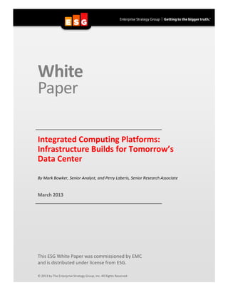 White
Paper

Integrated Computing Platforms:
Infrastructure Builds for Tomorrow’s
Data Center

By Mark Bowker, Senior Analyst, and Perry Laberis, Senior Research Associate


March 2013




This ESG White Paper was commissioned by EMC
and is distributed under license from ESG.

© 2013 by The Enterprise Strategy Group, Inc. All Rights Reserved.
 