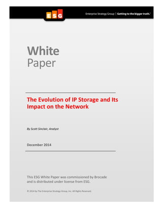 White
Paper
The Evolution of IP Storage and Its
Impact on the Network
By Scott Sinclair, Analyst
December 2014
This ESG White Paper was commissioned by Brocade
and is distributed under license from ESG.
© 2014 by The Enterprise Strategy Group, Inc. All Rights Reserved.
 