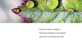 Produto arrojado e elegante
Áreas para ligações à comunidade
Loja online e mercado de trocas
 