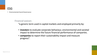 ESG
• Environmental Social Governance
Financial Lexicon:
“a generic term used in capital markets and employed primarily by:
• investors to evaluate corporate behaviour, environmental and societal
impact to determine the future financial performance of companies.
• companies to report their sustainability impact and measure
progress”.
PAGE 07 OF 20
 
