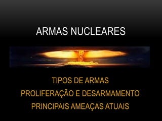TIPOS DE ARMAS
PROLIFERAÇÃO E DESARMAMENTO
PRINCIPAIS AMEAÇAS ATUAIS
ARMAS NUCLEARES
 