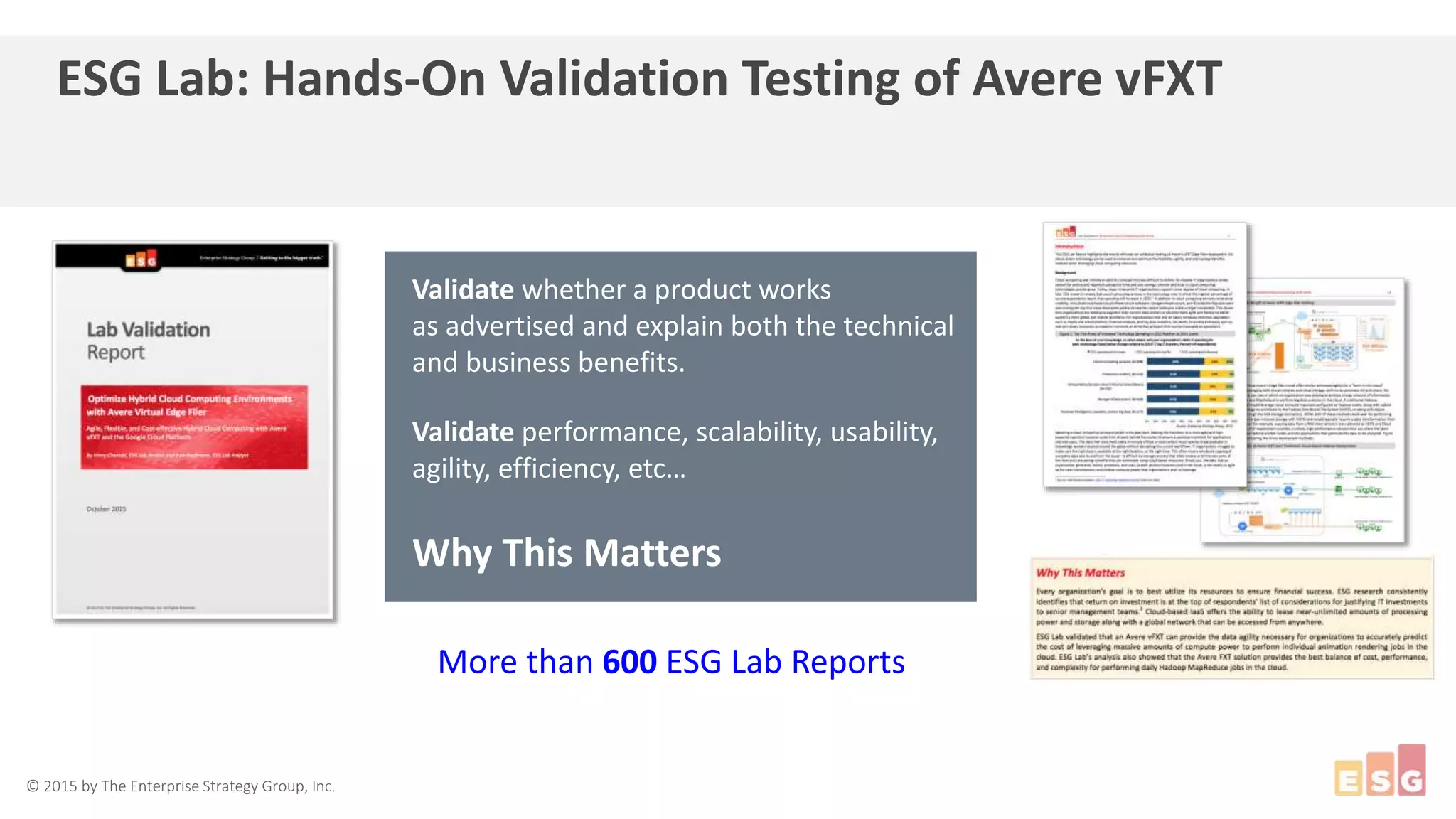 © 2015 by The Enterprise Strategy Group, Inc.
ESG Lab: Hands-On Validation Testing of Avere vFXT
Validate whether a product works
as advertised and explain both the technical
and business benefits.
Validate performance, scalability, usability,
agility, efficiency, etc…
Why This Matters
More than 600 ESG Lab Reports
 