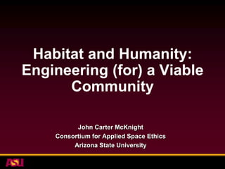 Habitat and Humanity:
Engineering (for) a Viable
      Community​

          John Carter McKnight
    Consortium for Applied Space Ethics
         Arizona State University
 