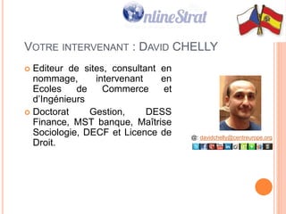2
VOTRE INTERVENANT : DAVID CHELLY
 Editeur de sites, consultant en
nommage, intervenant en
Ecoles de Commerce et
d’Ingénieurs
 Doctorat Gestion, DESS
Finance, MST banque, Maîtrise
Sociologie, DECF et Licence de
Droit.
@: davidchelly@centreurope.org
 