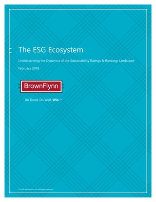 © 2018 BrownFlynn Ltd. All Rights Reserved.
Do Good. Do Well. Win.™
The ESG Ecosystem
Understanding the Dynamics of the Sustainability Ratings & Rankings Landscape
February 2018
 
