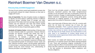 Reinhart Boerner Van Deuren s.c.
24
Fiduciary Duty and ESG Engagement
Nawar
Alsaadi
The law of trusts contains several well-established concepts that
are particularly relevant for today’s fiduciaries as they seek to
engage with issuers:
Duty of Impartiality: The duty of loyalty includes an obligation
to identify and fairly balance conflicting interests of different
beneficiary groups, including those of younger and older
generations.9 This makes short-term earnings, long-term wealth
creation and risk exposures over both time frames equally
important for long-term investors. The US Supreme Court
confirmed that the duty of impartiality applies to ERISA.
Standards of Prudence Evolve: Understanding of fiduciary duty
has been relatively stable for a generation. However, fiduciary
principles are dynamic concepts that evolve over time in
response to advances in knowledge and changes in
circumstances. For example, a generation ago, pension
fiduciaries were generally precluded from trading in stock
because it was seen as an imprudent investment.10Today, with
the unprecedented growth of institutional investor assets and
their collective economic impact, and the greater appreciation
of shortcomings in prevailing investment theories that became
evident during the recent financial crisis, understanding of
fiduciary principles is once again in flux.
Policy
Engagement
These trust law principles present a challenge for 21st century
fiduciaries. Investment practices that foster intergenerational
transfers of risk and wealth raise duty of impartiality concerns for
long-term investors. Changes in understanding of systemic risk, and
related investment management practices among global peers,
demonstrate an ongoing evolution in the prudence standards
against which the conduct of fiduciaries is judged.
After a year-long study of fiduciary duty in the UK, a country with
which the US shares the common law of trusts, the Law
Commission concluded, “There is general agreement that wider
investment factors may be considered, but concern that pension
trustees may continue to receive risk-averse legal advice on the
issue. We hope we can finally remove any misconceptions on this
issue: there is no impediment to trustees taking account of
environmental, social or governance factors where they are, or may
be, financially material.”
Most trustees are tasked with balancing risk and return across
generations in an impartial manner that reflects evolving standards
of care. Those who proactively integrate consideration of the
material, long-term effects of environmental, social and governance
factors into their investment and risk management process will be
in the best position to demonstrate future compliance with
fiduciary obligations.
Original
Document
Page:
35
 