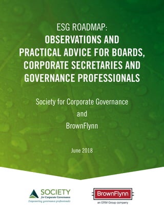 ESG ROADMAP:
OBSERVATIONS AND
PRACTICAL ADVICE FOR BOARDS,
CORPORATE SECRETARIES AND
GOVERNANCE PROFESSIONALS
Society for Corporate Governance
and
BrownFlynn
June 2018
 