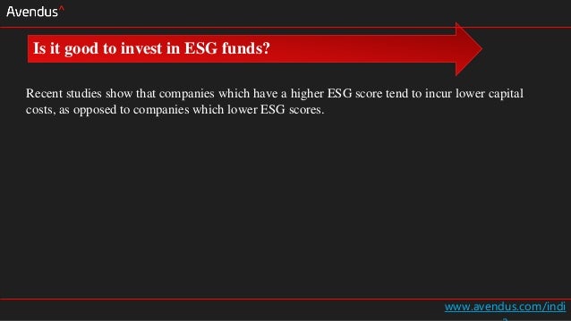 www.avendus.com/indi
Recent studies show that companies which have a higher ESG score tend to incur lower capital
costs, as opposed to companies which lower ESG scores.
Is it good to invest in ESG funds?