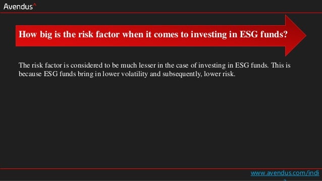 www.avendus.com/indi
The risk factor is considered to be much lesser in the case of investing in ESG funds. This is
because ESG funds bring in lower volatility and subsequently, lower risk.
How big is the risk factor when it comes to investing in ESG funds?
