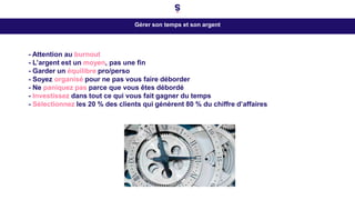 Gérer son temps et son argent
- Attention au burnout
- L’argent est un moyen, pas une fin
- Garder un équilibre pro/perso
- Soyez organisé pour ne pas vous faire déborder
- Ne paniquez pas parce que vous êtes débordé
- Investissez dans tout ce qui vous fait gagner du temps
- Sélectionnez les 20 % des clients qui génèrent 80 % du chiffre d’affaires
 