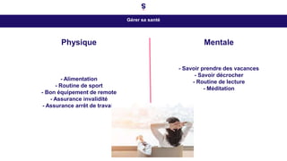 Gérer sa santé
Physique
- Alimentation
- Routine de sport
- Bon équipement de remote
- Assurance invalidité
- Assurance arrêt de travail
Mentale
- Savoir prendre des vacances
- Savoir décrocher
- Routine de lecture
- Méditation
 