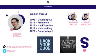 About me
http://www.ouarzy.com
@ouarzy
Emilien Pecoul
2009 – Développeur
2013 – Freelance
2016 – HackYourJob
2018 – Kickbanking
2020 – Superindep.fr
EMILIEN
PECOUL
FLORENT
PELLET
CLEMENT
BOUILLIER
 
