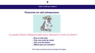 Fake it until you make it
Personne ne nait entrepreneur
La seule chose indispensable pour démarrer c’est un client !
...Pas un site web
…Pas une carte de visite
…Pas une formation
…Même pas une société !*
*Par contre il en faudra une pour encaisser de l’argent
 