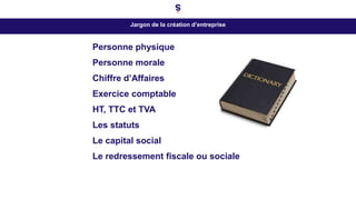 Jargon de la création d’entreprise
Personne physique
Personne morale
Chiffre d’Affaires
Exercice comptable
HT, TTC et TVA
Les statuts
Le capital social
Le redressement fiscale ou sociale
 