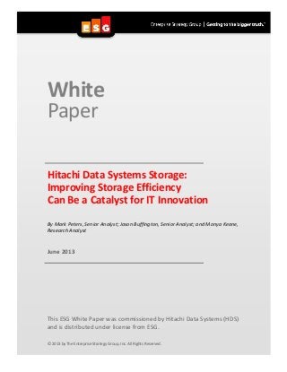 White
Paper
Hitachi Data Systems Storage:
Improving Storage Efficiency
Can Be a Catalyst for IT Innovation
By Mark Peters, Senior Analyst; Jason Buffington, Senior Analyst; and Monya Keane,
Research Analyst
June 2013
This ESG White Paper was commissioned by Hitachi Data Systems (HDS)
and is distributed under license from ESG.
© 2013 by The Enterprise Strategy Group, Inc. All Rights Reserved.
 