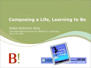 Composing a Life, Learning to Be
Estee Solomon Gray
2nd International Forum for Women in eLearning
March 29, 2006
 