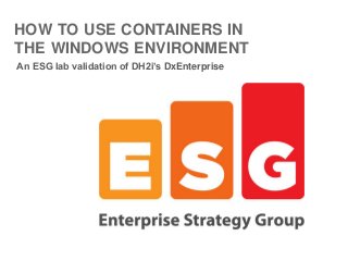 HOW TO USE CONTAINERS IN
THE WINDOWS ENVIRONMENT
An ESG lab validation of DH2i’s DxEnterprise
 