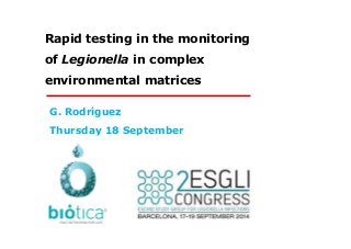 Rapid testing in the monitoring
of Legionella in complex
environmental matrices
G. Rodríguez
Thursday 18 SeptemberThursday 18 September
 