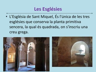 Les Esglésies
• L'Església de Sant Miquel, És l'única de les tres
esglésies que conserva la planta primitiva
sencera, la qual és quadrada, on s'inscriu una
creu grega.
 