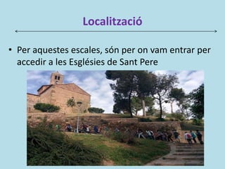 Localització
• Per aquestes escales, són per on vam entrar per
accedir a les Esglésies de Sant Pere
 