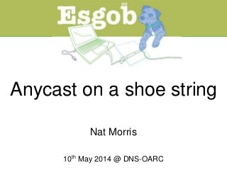 Anycast on a shoe string
Nat Morris
10th May 2014 @ DNS-OARC
 