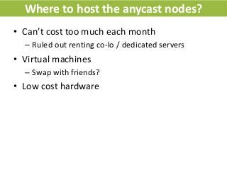 Where to host the anycast nodes?
• Can’t cost too much each month
– Ruled out renting co-lo / dedicated servers
• Virtual ...