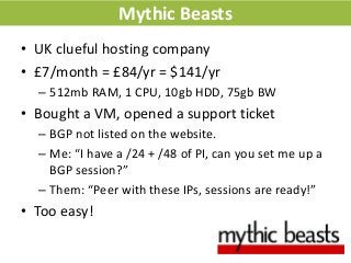 Mythic Beasts
• UK clueful hosting company
• £7/month = £84/yr = $141/yr
– 512mb RAM, 1 CPU, 10gb HDD, 75gb BW
• Bought a ...
