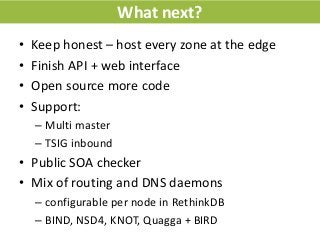 What next?
• Keep honest – host every zone at the edge
• Finish API + web interface
• Open source more code
• Support:
– M...