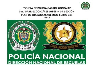 ESCUELA DE POLICIA GABRIEL GONZÁLEZ
CIA. GABRIEL GONZÁLEZ LÓPEZ – 3ª SECCIÓN
PLAN DE TRABAJO ACADÉMICO-CURSO 048
2016
 