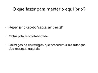 O que fazer para manter o equilíbrio? Repensar o uso do “capital ambiental” Obtar pela sustentabilidade Utilização de estratégias que procurem a manutenção dos recursos naturais 