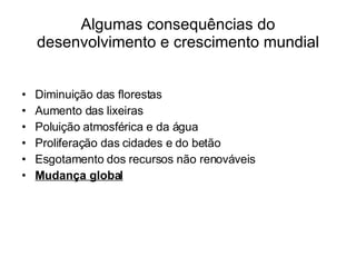 Algumas consequências do desenvolvimento e crescimento mundial Diminuição das florestas Aumento das lixeiras Poluição atmosférica e da água Proliferação das cidades e do betão Esgotamento dos recursos não renováveis Mudança global 