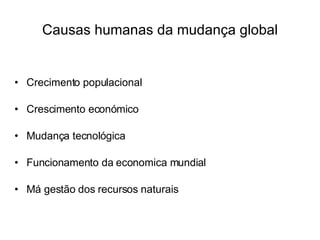 Causas humanas da mudança global Crecimento populacional Crescimento económico Mudança tecnológica Funcionamento da economica mundial Má gestão dos recursos naturais 