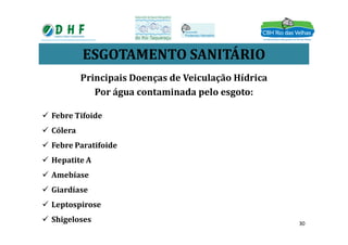 ESGOTAMENTO SANITÁRIO
Principais Doenças de Veiculação Hídrica
Por água contaminada pelo esgoto:
 Febre Tifoide
 Cólera
 Febre Paratifoide
 Hepatite A
 Amebíase
 Giardíase
 Leptospirose
 Shigeloses 30
 
