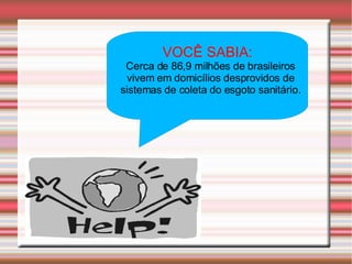 VOCÊ SABIA: Cerca de 86,9 milhões de brasileiros vivem em domicílios desprovidos de sistemas de coleta do esgoto sanitário. 