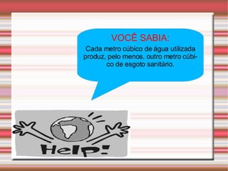 VOCÊ SABIA: Cada metro cúbico de água utilizada produz, pelo menos, outro metro cúbico de esgoto sanitário. 