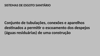 SISTEMAS DE ESGOTO SANITÁRIO
Conjunto de tubulações, conexões e aparelhos
destinados a permitir o escoamento dos despejos
(águas residuárias) de uma construção
 