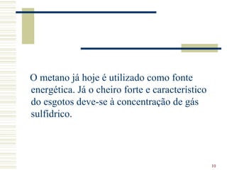 O metano já hoje é utilizado como fonte energética. Já o cheiro forte e característico do esgotos deve-se à concentração de gás sulfídrico.  