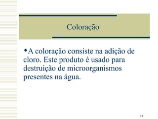 Coloração  A coloração consiste na adição de cloro. Este produto é usado para destruição de microorganismos presentes na água.   