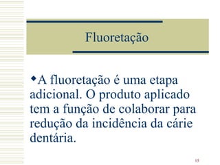 Fluoretação A fluoretação é uma etapa adicional. O produto aplicado tem a função de colaborar para redução da incidência da cárie dentária.   
