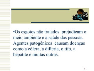 Os esgotos não tratados  prejudicam o meio ambiente e a saúde das pessoas. Agentes patogénicos  causam doenças como a cólera, a difteria, o tifo, a hepatite e muitas outras. 